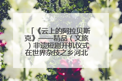 《云上的阿拉贝斯克》——精品（文旅）非遗短剧开机仪式在世界杂技之乡河北吴桥成功举办