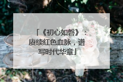 《初心如磐》：赓续红色血脉，谱写时代华章