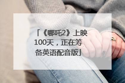 《哪吒2》上映100天，正在筹备英语配音版