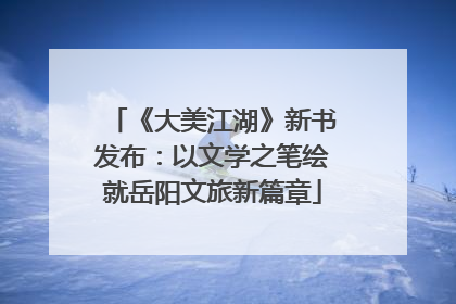 《大美江湖》新书发布：以文学之笔绘就岳阳文旅新篇章