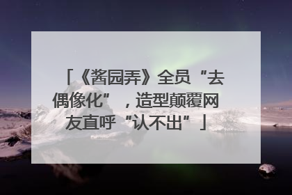 《酱园弄》全员“去偶像化”，造型颠覆网友直呼“认不出”