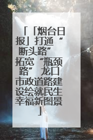 「烟台日报」打通“断头路” 拓宽“瓶颈路” 龙口市政道路建设绘就民生幸福新图景