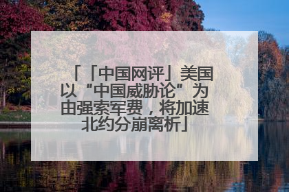 「中国网评」美国以“中国威胁论”为由强索军费，将加速北约分崩离析