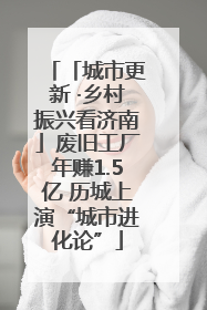 「城市更新 ·乡村振兴看济南」废旧工厂年赚1.5亿 历城上演“城市进化论”
