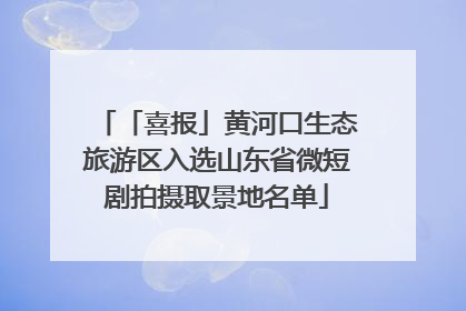 「喜报」黄河口生态旅游区入选山东省微短剧拍摄取景地名单