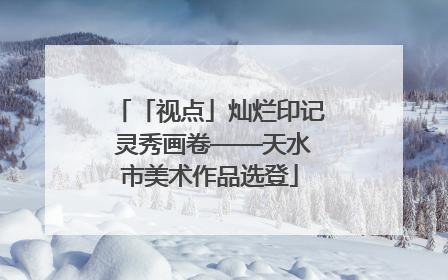 「视点」灿烂印记 灵秀画卷——天水市美术作品选登