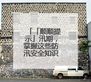 「顺顺提示」汛期，掌握这些防汛安全知识，关键时刻能救命！