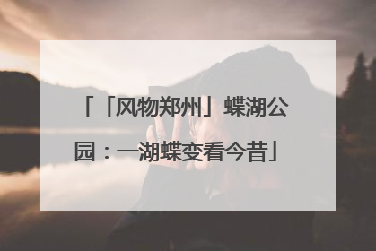 「风物郑州」蝶湖公园：一湖蝶变看今昔