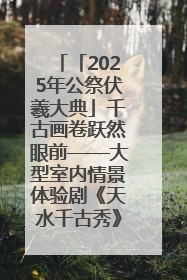 「2025年公祭伏羲大典」千古画卷跃然眼前——大型室内情景体验剧《天水千古秀》演出侧记