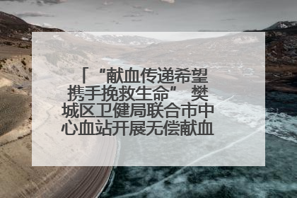 “献血传递希望 携手挽救生命” 樊城区卫健局联合市中心血站开展无偿献血科普公益活动