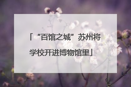 “百馆之城”苏州将学校开进博物馆里