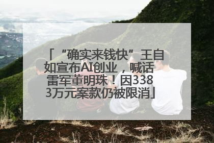 “确实来钱快”王自如宣布AI创业，喊话雷军董明珠！因3383万元案款仍被限消