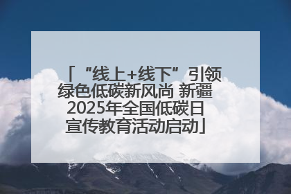“线上+线下”引领绿色低碳新风尚 新疆2025年全国低碳日宣传教育活动启动