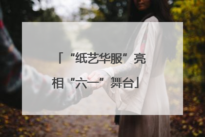 “纸艺华服”亮相“六一”舞台