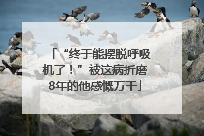“终于能摆脱呼吸机了！”被这病折磨8年的他感慨万千