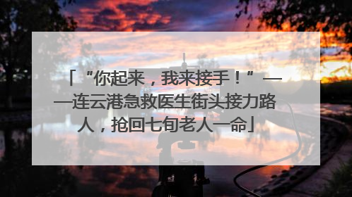 “你起来，我来接手！”——连云港急救医生街头接力路人，抢回七旬老人一命