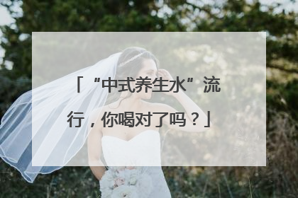 “中式养生水”流行，你喝对了吗？