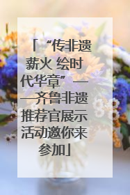 “传非遗薪火 绘时代华章”——齐鲁非遗推荐官展示活动邀你来参加