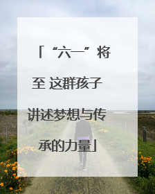 “六一”将至 这群孩子讲述梦想与传承的力量