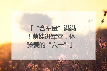 “含军量”满满！萌娃进军营，体验爱的“六一”
