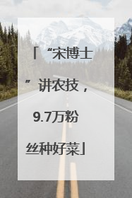 “宋博士”讲农技，9.7万粉丝种好菜