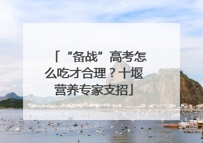 “备战”高考怎么吃才合理？十堰营养专家支招