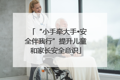 “小手牵大手•安全伴我行”提升儿童和家长安全意识