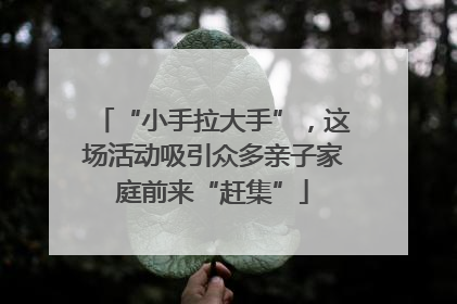 “小手拉大手”，这场活动吸引众多亲子家庭前来“赶集”