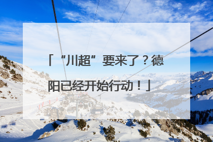 “川超”要来了？德阳已经开始行动！