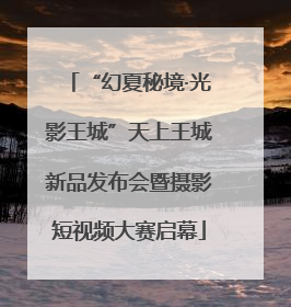 “幻夏秘境·光影王城”天上王城新品发布会暨摄影短视频大赛启幕