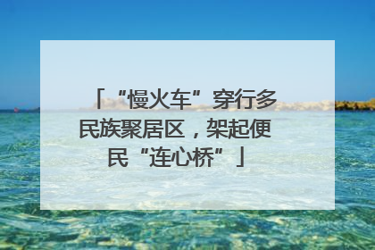 “慢火车”穿行多民族聚居区，架起便民“连心桥”