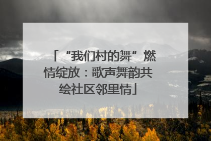 “我们村的舞”燃情绽放：歌声舞韵共绘社区邻里情