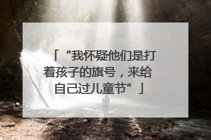 “我怀疑他们是打着孩子的旗号，来给自己过儿童节”