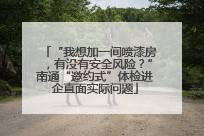 “我想加一间喷漆房，有没有安全风险？”南通“邀约式”体检进企直面实际问题