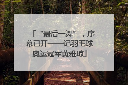 “最后一舞”，序幕已开——记羽毛球奥运冠军黄雅琼