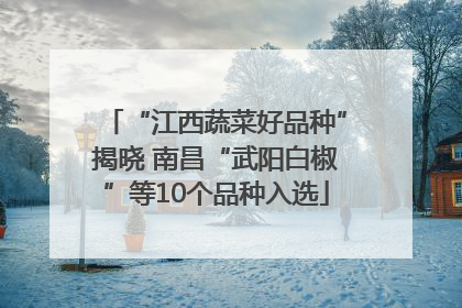 “江西蔬菜好品种”揭晓 南昌“武阳白椒”等10个品种入选