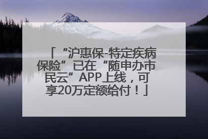 “沪惠保-特定疾病保险”已在“随申办市民云”APP上线，可享20万定额给付！