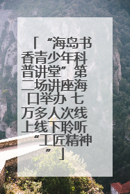 “海岛书香青少年科普讲堂”第二场讲座海口举办 七万多人次线上线下聆听“工匠精神”