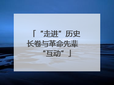 “走进”历史长卷与革命先辈“互动”
