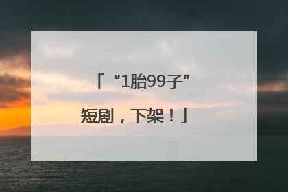 “1胎99子”短剧，下架！