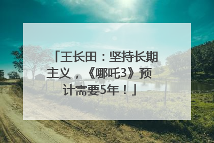 王长田：坚持长期主义，《哪吒3》预计需要5年！