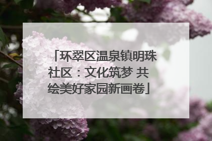环翠区温泉镇明珠社区：文化筑梦 共绘美好家园新画卷