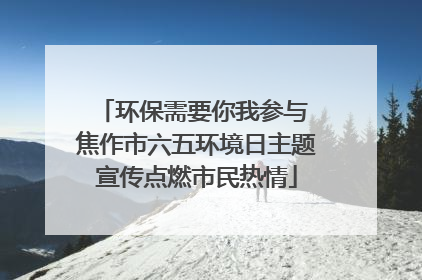 环保需要你我参与 焦作市六五环境日主题宣传点燃市民热情