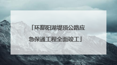 环鄱阳湖堤顶公路应急保通工程全面竣工