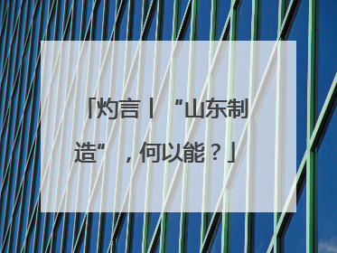 灼言丨“山东制造”，何以能？