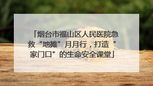 烟台市福山区人民医院急救“地摊”月月行，打造“家门口”的生命安全课堂
