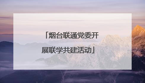 烟台联通党委开展联学共建活动