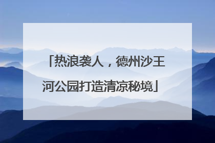 热浪袭人，德州沙王河公园打造清凉秘境