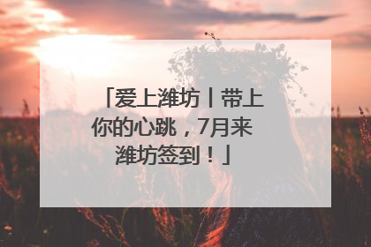 爱上潍坊丨带上你的心跳，7月来潍坊签到！