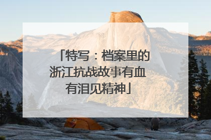 特写：档案里的浙江抗战故事有血有泪见精神